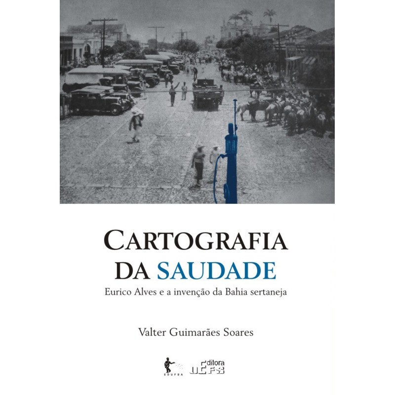 Cartografia da Saudade - Eurico Alves e a Invenção da Bahia Sertaneja - Valter Guimarães Soares