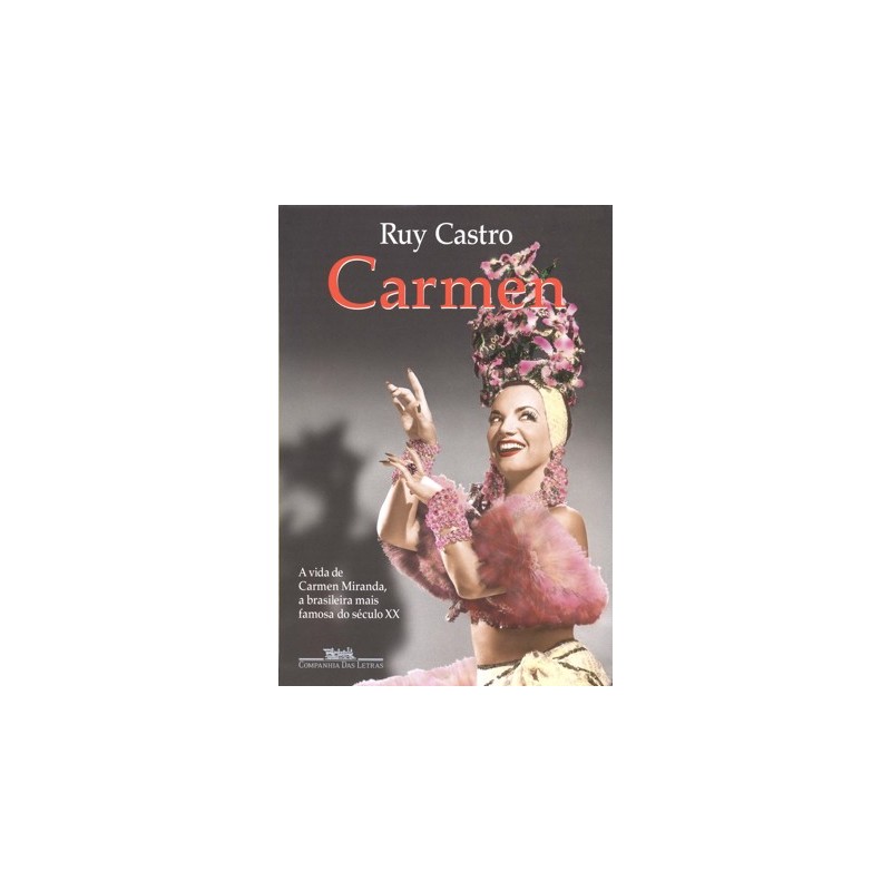 Carmen: Uma Biografia - A Vida de Carmen Miranda, a Brasileira Mais Famosa do Século Xx - Ruy Castro